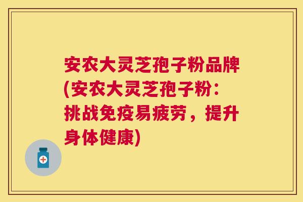 安农大灵芝孢子粉品牌(安农大灵芝孢子粉:挑战免疫易疲劳,提升身体健康) 安农大灵芝孢子粉品牌(安农大灵芝孢子粉:挑战免疫易疲劳,提升身体健康)