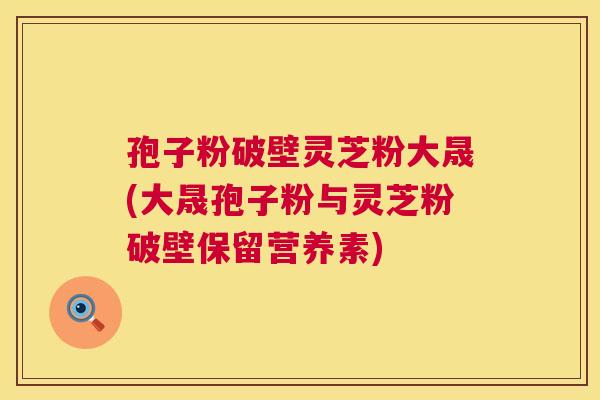 孢子粉破壁灵芝粉大晟(大晟孢子粉与灵芝粉破壁保留营养素)
