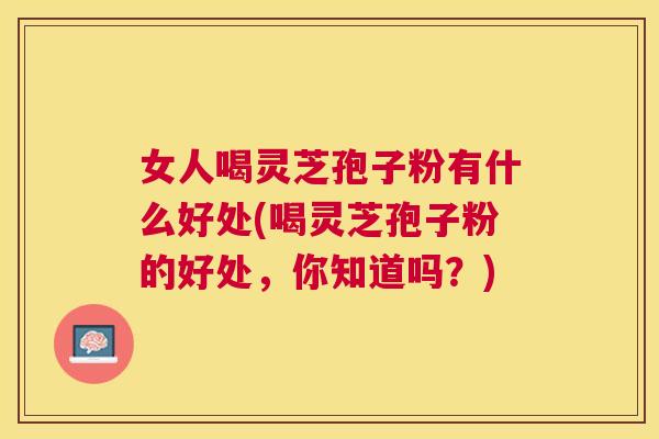 女人喝灵芝孢子粉有什么好处(喝灵芝孢子粉的好处，你知道吗？)