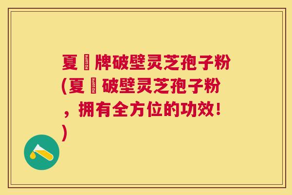 夏芃牌破壁灵芝孢子粉(夏芃破壁灵芝孢子粉,拥有全方位的功效!) 夏芃牌破壁灵芝孢子粉(夏芃破壁灵芝孢子粉,拥有全方位的功效!)