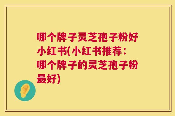 哪个牌子灵芝孢子粉好小红书(小红书推荐：哪个牌子的灵芝孢子粉好)