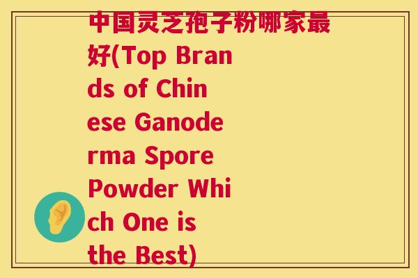 中国灵芝孢子粉哪家好(Top Brands of Chinese Ganoderma Spore Powder Which One is the Best) 中国灵芝孢子粉哪家好(Top Brands of Chinese Ganoderma Spore Powder Which One is the Best)