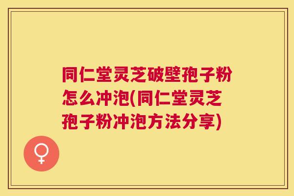 同仁堂灵芝破壁孢子粉怎么冲泡(同仁堂灵芝孢子粉冲泡方法分享) 同仁堂灵芝破壁孢子粉怎么冲泡(同仁堂灵芝孢子粉冲泡方法分享)