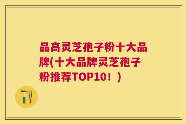 品高灵芝孢子粉十大品牌(十大品牌灵芝孢子粉推荐TOP10！)