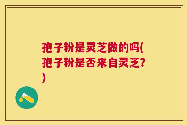 孢子粉是灵芝做的吗(孢子粉是否来自灵芝?) 孢子粉是灵芝做的吗(孢子粉是否来自灵芝?)