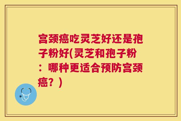 宫颈吃灵芝好还是孢子粉好(灵芝和孢子粉:哪种更适合宫颈?) 宫颈吃灵芝好还是孢子粉好(灵芝和孢子粉:哪种更适合宫颈?)