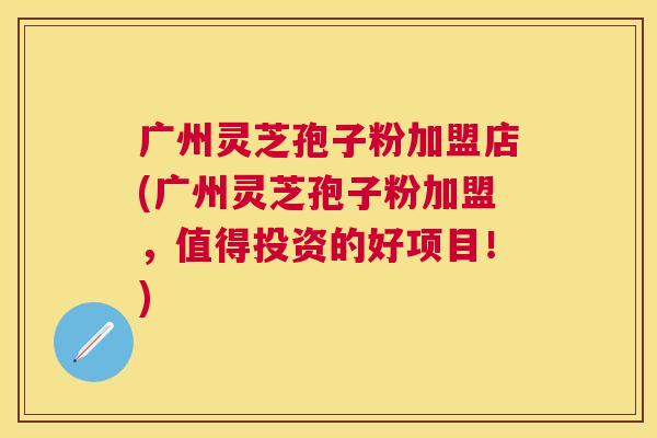 广州灵芝孢子粉加盟店(广州灵芝孢子粉加盟,值得投资的好项目!) 广州灵芝孢子粉加盟店(广州灵芝孢子粉加盟,值得投资的好项目!)