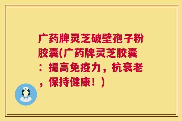 广药牌灵芝破壁孢子粉胶囊(广药牌灵芝胶囊:提高免疫力,抗,保持健康!) 广药牌灵芝破壁孢子粉胶囊(广药牌灵芝胶囊:提高免疫力,抗,保持健康!)