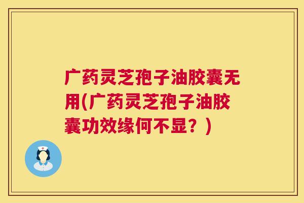 广药灵芝孢子油胶囊无用(广药灵芝孢子油胶囊功效缘何不显?) 广药灵芝孢子油胶囊无用(广药灵芝孢子油胶囊功效缘何不显?)