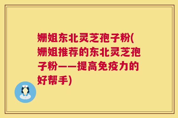 姗姐东北灵芝孢子粉(姗姐推荐的东北灵芝孢子粉——提高免疫力的好帮手) 姗姐东北灵芝孢子粉(姗姐推荐的东北灵芝孢子粉——提高免疫力的好帮手)