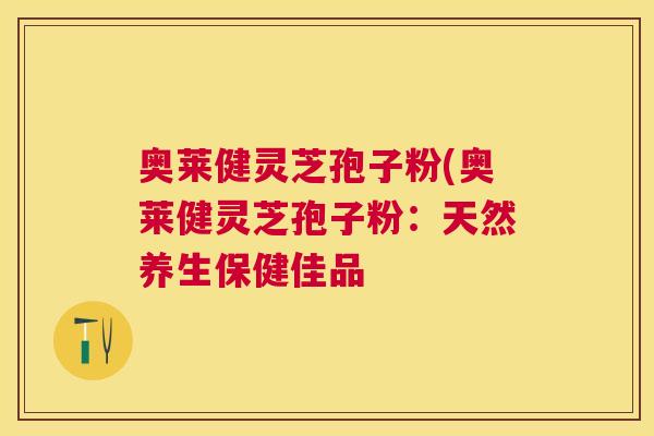 奥莱健灵芝孢子粉(奥莱健灵芝孢子粉：天然养生保健佳品