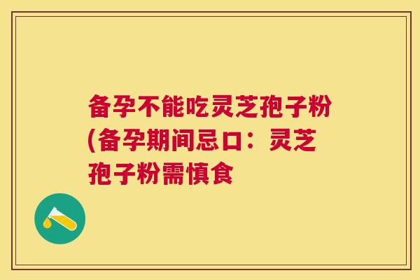 备孕不能吃灵芝孢子粉(备孕期间忌口:灵芝孢子粉需慎食 备孕不能吃灵芝孢子粉(备孕期间忌口:灵芝孢子粉需慎食
