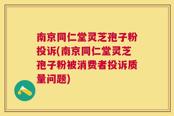 南京同仁堂灵芝孢子粉投诉(南京同仁堂灵芝孢子粉被消费者投诉质量问题)