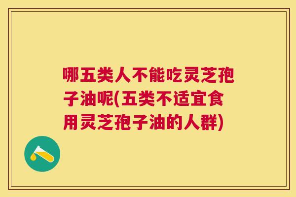 哪五类人不能吃灵芝孢子油呢(五类不适宜食用灵芝孢子油的人群) 哪五类人不能吃灵芝孢子油呢(五类不适宜食用灵芝孢子油的人群)
