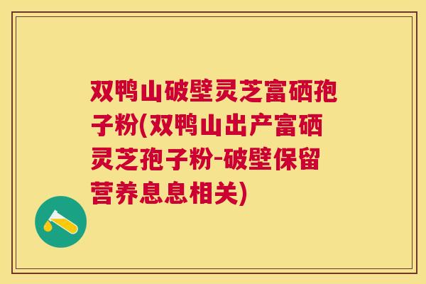 双鸭山破壁灵芝富硒孢子粉(双鸭山出产富硒灵芝孢子粉-破壁保留营养息息相关)