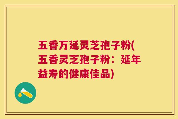 五香万延灵芝孢子粉(五香灵芝孢子粉：延年益寿的健康佳品)