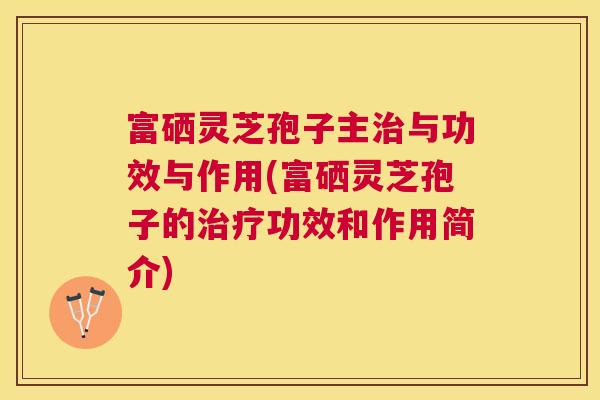 富硒灵芝孢子主与功效与作用(富硒灵芝孢子的功效和作用简介)