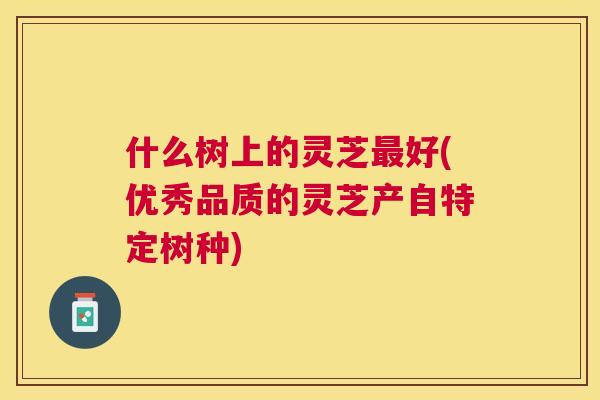 什么树上的灵芝好(优秀品质的灵芝产自特定树种) 什么树上的灵芝好(优秀品质的灵芝产自特定树种)