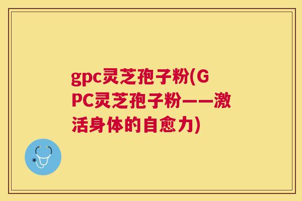 gpc灵芝孢子粉(GPC灵芝孢子粉——激活身体的自愈力)