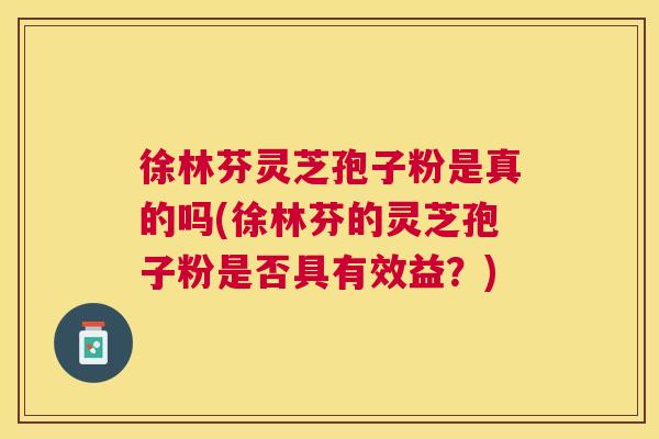 徐林芬灵芝孢子粉是真的吗(徐林芬的灵芝孢子粉是否具有效益?) 徐林芬灵芝孢子粉是真的吗(徐林芬的灵芝孢子粉是否具有效益?)