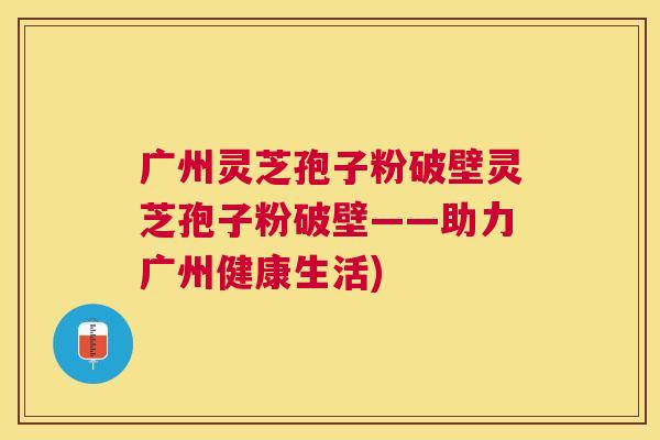 广州灵芝孢子粉破壁灵芝孢子粉破壁——助力广州健康生活) 广州灵芝孢子粉破壁灵芝孢子粉破壁——助力广州健康生活)