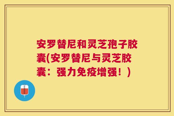 安罗替尼和灵芝孢子胶囊(安罗替尼与灵芝胶囊:强力免疫增强!) 安罗替尼和灵芝孢子胶囊(安罗替尼与灵芝胶囊:强力免疫增强!)