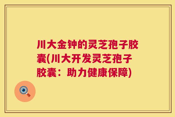 川大金钟的灵芝孢子胶囊(川大开发灵芝孢子胶囊:助力健康保障) 川大金钟的灵芝孢子胶囊(川大开发灵芝孢子胶囊:助力健康保障)