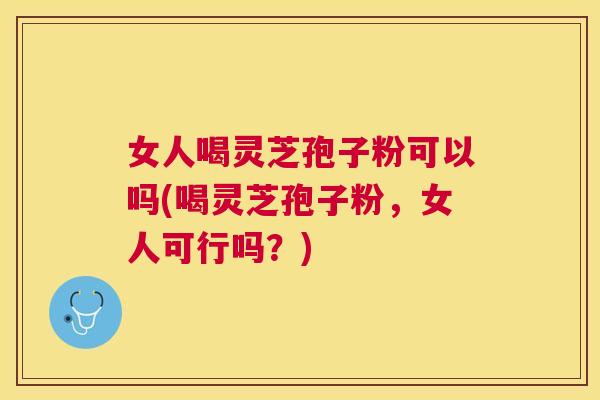 女人喝灵芝孢子粉可以吗(喝灵芝孢子粉，女人可行吗？)