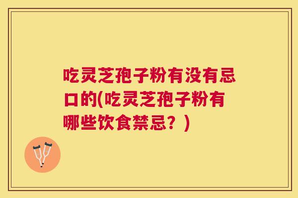 吃灵芝孢子粉有没有忌口的(吃灵芝孢子粉有哪些饮食禁忌?) 吃灵芝孢子粉有没有忌口的(吃灵芝孢子粉有哪些饮食禁忌?)