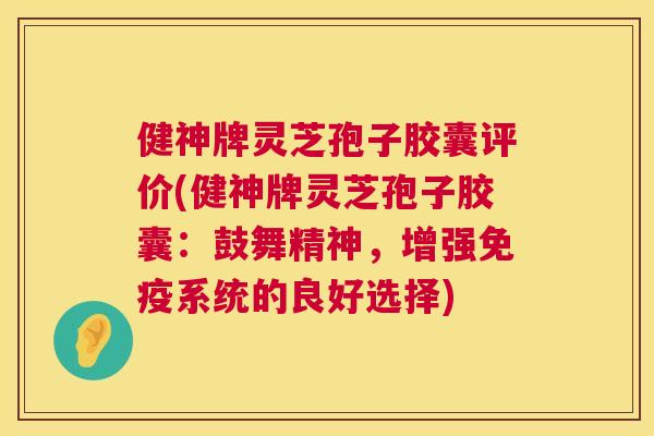 健神牌灵芝孢子胶囊评价(健神牌灵芝孢子胶囊:鼓舞精神,增强免疫系统的良好选择) 健神牌灵芝孢子胶囊评价(健神牌灵芝孢子胶囊:鼓舞精神,增强免疫系统的良好选择)