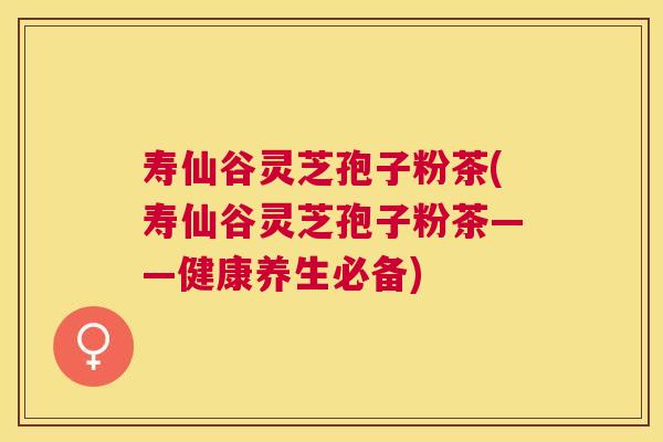 寿仙谷灵芝孢子粉茶(寿仙谷灵芝孢子粉茶——健康养生必备) 寿仙谷灵芝孢子粉茶(寿仙谷灵芝孢子粉茶——健康养生必备)