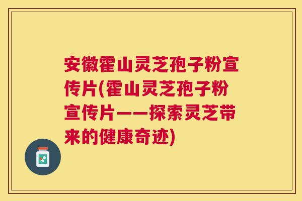 安徽霍山灵芝孢子粉宣传片(霍山灵芝孢子粉宣传片——探索灵芝带来的健康奇迹) 安徽霍山灵芝孢子粉宣传片(霍山灵芝孢子粉宣传片——探索灵芝带来的健康奇迹)