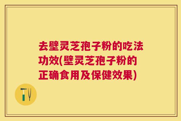 去壁灵芝孢子粉的吃法功效(壁灵芝孢子粉的正确食用及保健效果) 去壁灵芝孢子粉的吃法功效(壁灵芝孢子粉的正确食用及保健效果)