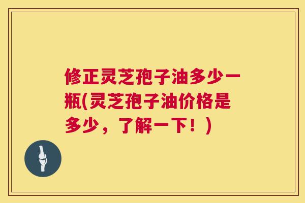 修正灵芝孢子油多少一瓶(灵芝孢子油价格是多少,了解一下!) 修正灵芝孢子油多少一瓶(灵芝孢子油价格是多少,了解一下!)