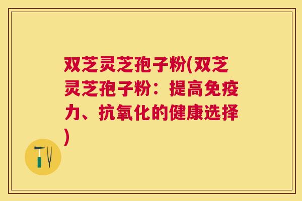 双芝灵芝孢子粉(双芝灵芝孢子粉:提高免疫力、的健康选择) 双芝灵芝孢子粉(双芝灵芝孢子粉:提高免疫力、的健康选择)