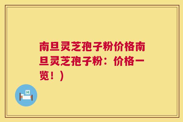 南旦灵芝孢子粉价格南旦灵芝孢子粉:价格一览!) 南旦灵芝孢子粉价格南旦灵芝孢子粉:价格一览!)