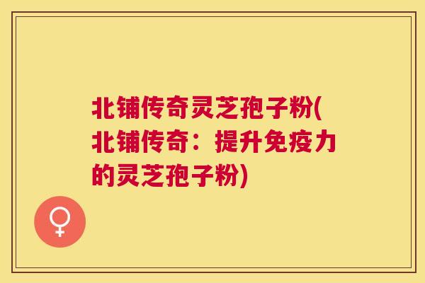 北铺传奇灵芝孢子粉(北铺传奇:提升免疫力的灵芝孢子粉) 北铺传奇灵芝孢子粉(北铺传奇:提升免疫力的灵芝孢子粉)