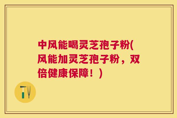 中风能喝灵芝孢子粉(风能加灵芝孢子粉，双倍健康保障！)