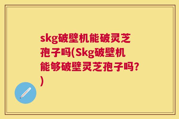 skg破壁机能破灵芝孢子吗(Skg破壁机能够破壁灵芝孢子吗？)