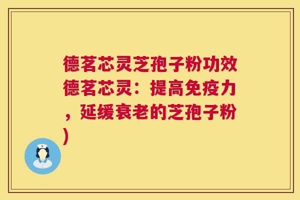 德茗芯灵芝孢子粉功效德茗芯灵：提高免疫力，延缓的芝孢子粉)