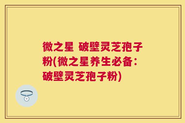 微之星 破壁灵芝孢子粉(微之星养生必备:破壁灵芝孢子粉) 微之星 破壁灵芝孢子粉(微之星养生必备:破壁灵芝孢子粉)