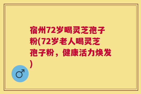 宿州72岁喝灵芝孢子粉(72岁老人喝灵芝孢子粉，健康活力焕发)