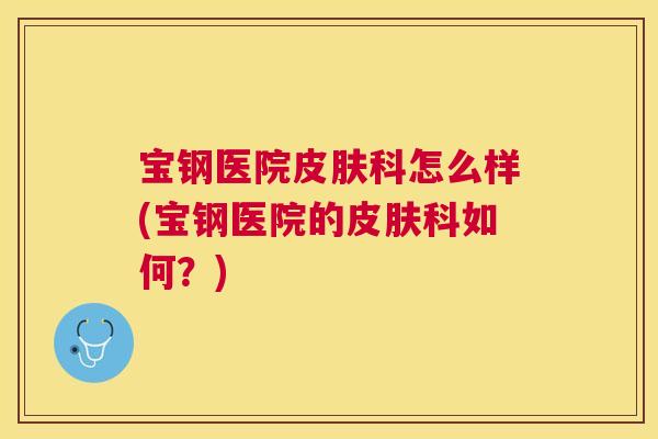 宝钢医院科怎么样(宝钢医院的科如何?) 宝钢医院科怎么样(宝钢医院的科如何?)