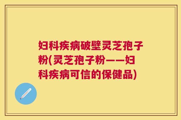 破壁灵芝孢子粉(灵芝孢子粉——可信的保健品)