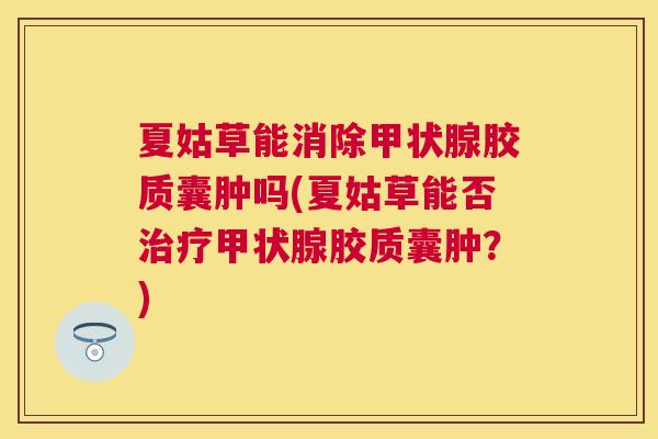 夏姑草能消除胶质囊肿吗(夏姑草能否胶质囊肿？)