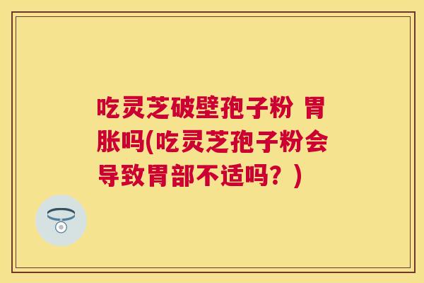 吃灵芝破壁孢子粉 胃胀吗(吃灵芝孢子粉会导致胃部不适吗?) 吃灵芝破壁孢子粉 胃胀吗(吃灵芝孢子粉会导致胃部不适吗?)