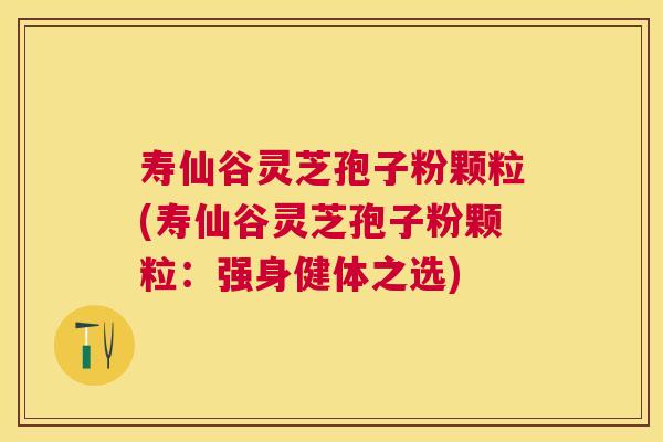 寿仙谷灵芝孢子粉颗粒(寿仙谷灵芝孢子粉颗粒：强身健体之选)