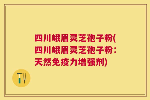 四川峨眉灵芝孢子粉(四川峨眉灵芝孢子粉：天然免疫力增强剂)