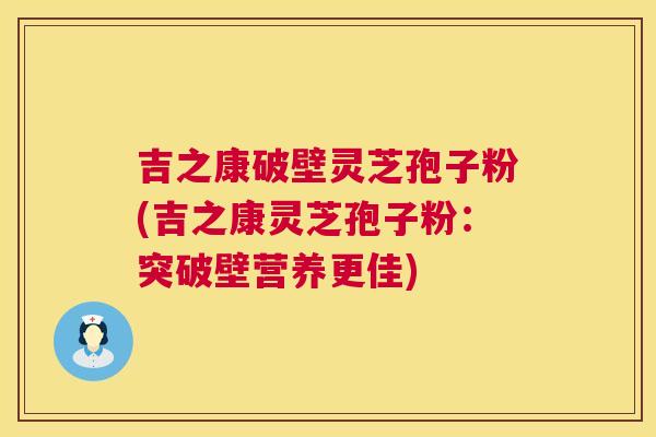 吉之康破壁灵芝孢子粉(吉之康灵芝孢子粉：突破壁营养更佳)