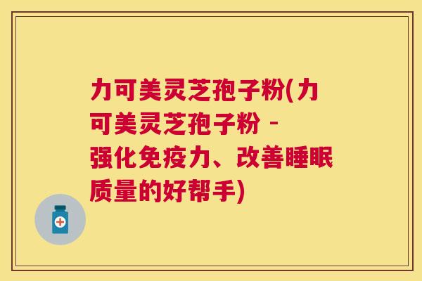 力可美灵芝孢子粉(力可美灵芝孢子粉 - 强化免疫力、改善质量的好帮手)
